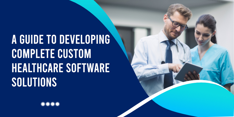 A Guide To Developing Complete Custom Healthcare Software Solutions