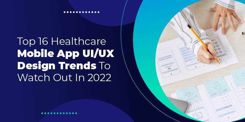 Top 16 Healthcare Mobile App UI/UX Design Trends To Watch Out In 2022