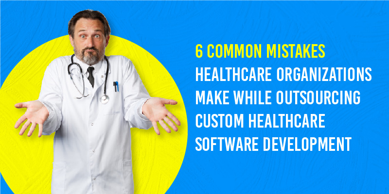 6 Common Mistakes Healthcare Organizations Make While Outsourcing Custom Healthcare Software Development